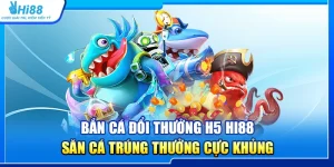 23.ban ca doi thuong h5 hi88 – san ca trung thuong cuc khung 3
